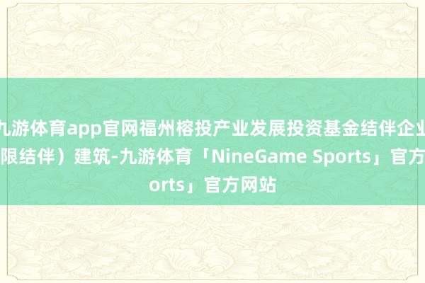 九游体育app官网福州榕投产业发展投资基金结伴企业（有限结伴）建筑-九游体育「NineGame Sports」官方网站