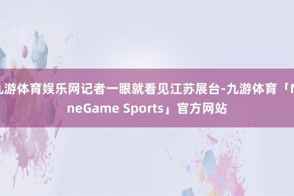 九游体育娱乐网记者一眼就看见江苏展台-九游体育「NineGame Sports」官方网站