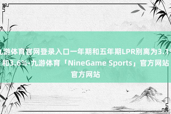 九游体育官网登录入口一年期和五年期LPR别离为3.1%和3.6%-九游体育「NineGame Sports」官方网站