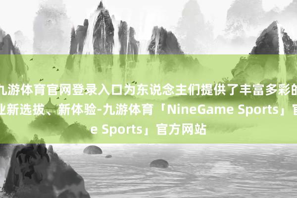 九游体育官网登录入口为东说念主们提供了丰富多彩的夜间失业新选拔、新体验-九游体育「NineGame Sports」官方网站