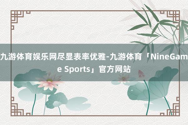 九游体育娱乐网尽显表率优雅-九游体育「NineGame Sports」官方网站