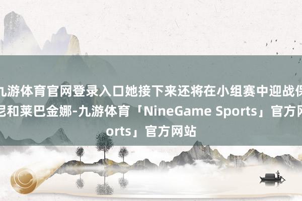 九游体育官网登录入口她接下来还将在小组赛中迎战保利尼和莱巴金娜-九游体育「NineGame Sports」官方网站