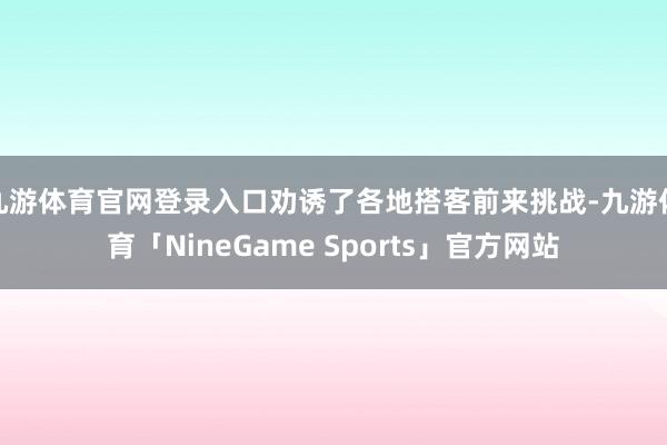 九游体育官网登录入口劝诱了各地搭客前来挑战-九游体育「NineGame Sports」官方网站