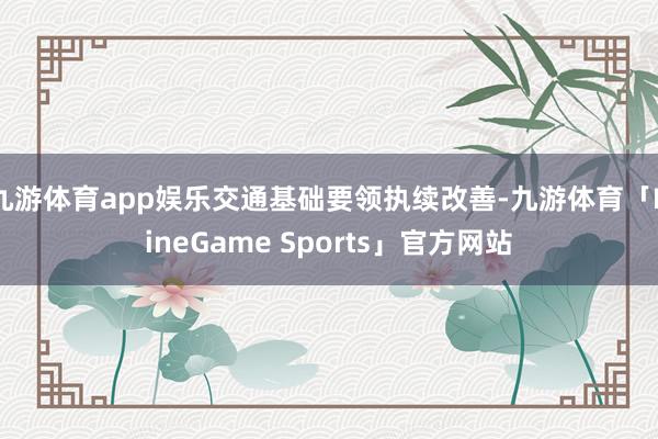 九游体育app娱乐交通基础要领执续改善-九游体育「NineGame Sports」官方网站