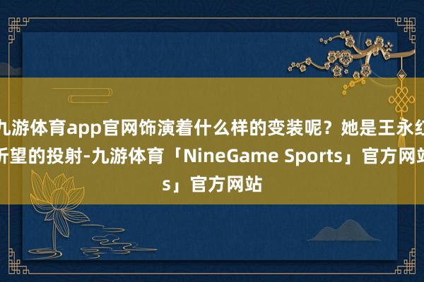 九游体育app官网饰演着什么样的变装呢？她是王永红祈望的投射-九游体育「NineGame Sports」官方网站