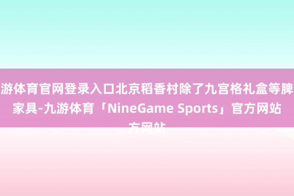 九游体育官网登录入口北京稻香村除了九宫格礼盒等脾气家具-九游体育「NineGame Sports」官方网站