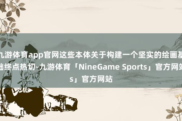 九游体育app官网这些本体关于构建一个坚实的绘画基础终点热切-九游体育「NineGame Sports」官方网站