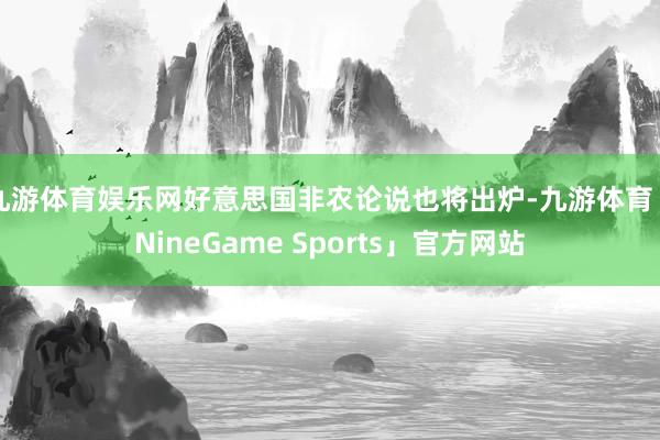 九游体育娱乐网好意思国非农论说也将出炉-九游体育「NineGame Sports」官方网站