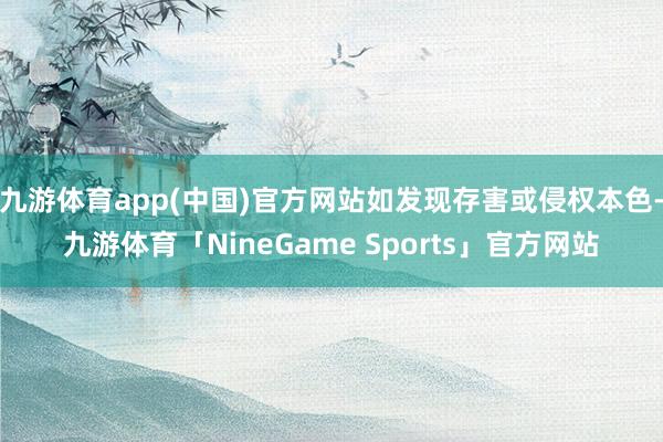 九游体育app(中国)官方网站如发现存害或侵权本色-九游体育「NineGame Sports」官方网站