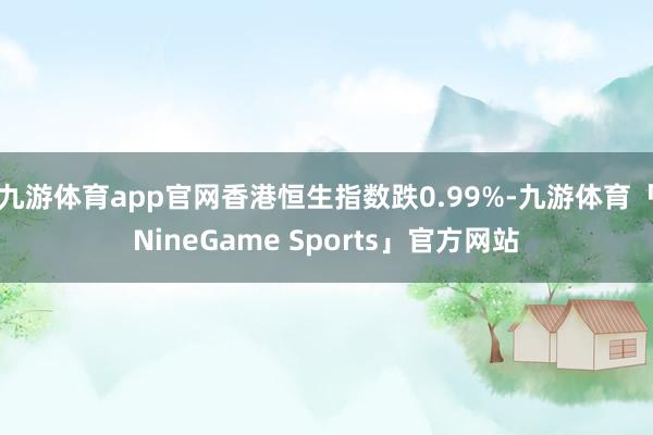 九游体育app官网香港恒生指数跌0.99%-九游体育「NineGame Sports」官方网站