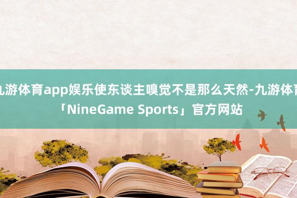 九游体育app娱乐使东谈主嗅觉不是那么天然-九游体育「NineGame Sports」官方网站