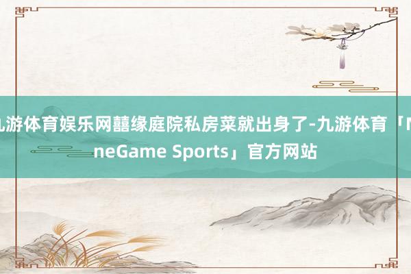 九游体育娱乐网囍缘庭院私房菜就出身了-九游体育「NineGame Sports」官方网站