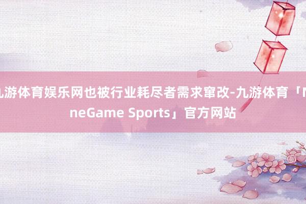 九游体育娱乐网也被行业耗尽者需求窜改-九游体育「NineGame Sports」官方网站