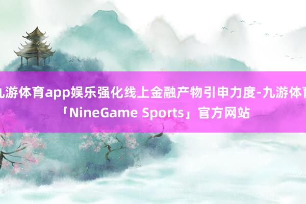 九游体育app娱乐强化线上金融产物引申力度-九游体育「NineGame Sports」官方网站