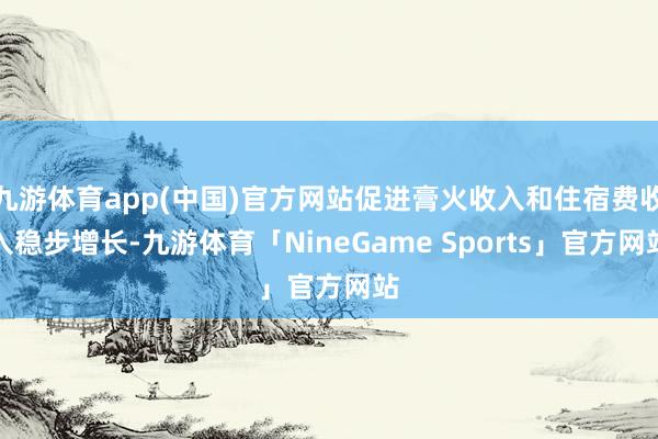 九游体育app(中国)官方网站促进膏火收入和住宿费收入稳步增长-九游体育「NineGame Sports」官方网站