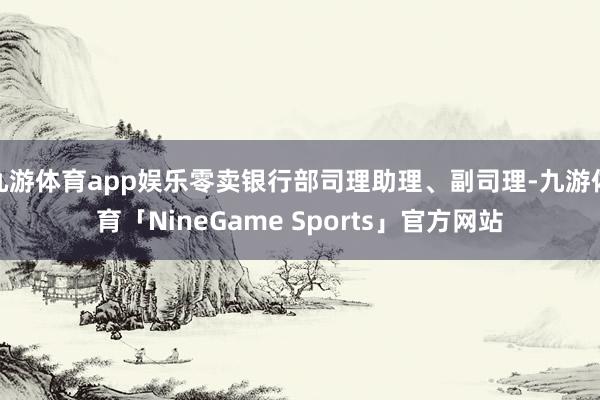 九游体育app娱乐零卖银行部司理助理、副司理-九游体育「NineGame Sports」官方网站