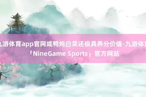 九游体育app官网咸鸭炖白菜还极具养分价值-九游体育「NineGame Sports」官方网站