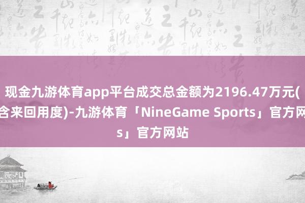 现金九游体育app平台成交总金额为2196.47万元(不含来回用度)-九游体育「NineGame Sports」官方网站