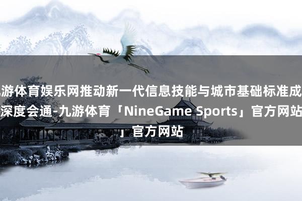 九游体育娱乐网推动新一代信息技能与城市基础标准成立深度会通-九游体育「NineGame Sports」官方网站