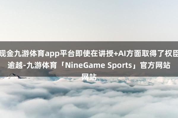 现金九游体育app平台即使在讲授+AI方面取得了权臣逾越-九游体育「NineGame Sports」官方网站