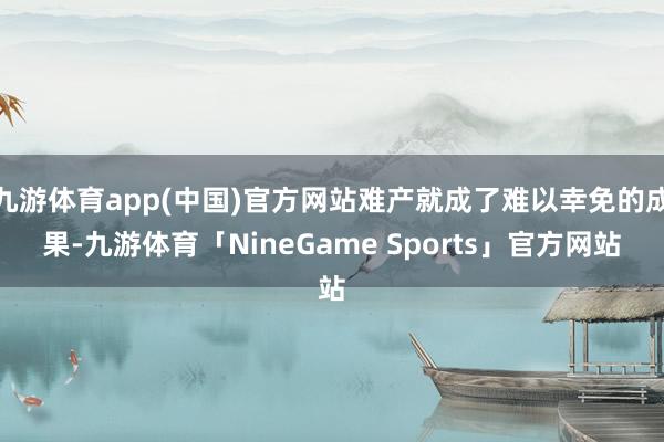 九游体育app(中国)官方网站难产就成了难以幸免的成果-九游体育「NineGame Sports」官方网站