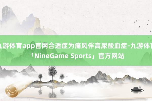 九游体育app官网合适症为痛风伴高尿酸血症-九游体育「NineGame Sports」官方网站