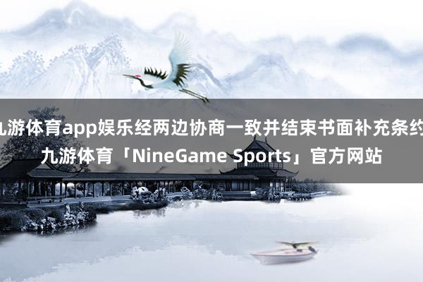 九游体育app娱乐经两边协商一致并结束书面补充条约-九游体育「NineGame Sports」官方网站