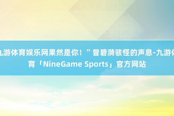 九游体育娱乐网果然是你！”曾碧漪骇怪的声息-九游体育「NineGame Sports」官方网站