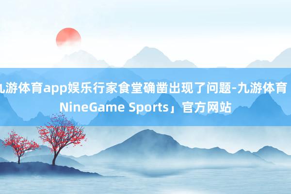 九游体育app娱乐行家食堂确凿出现了问题-九游体育「NineGame Sports」官方网站