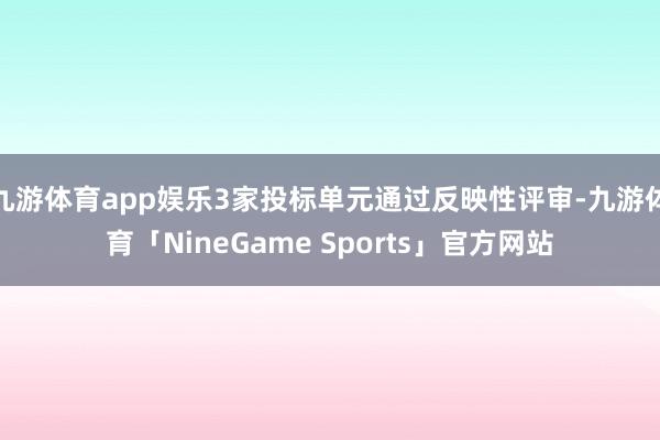 九游体育app娱乐3家投标单元通过反映性评审-九游体育「NineGame Sports」官方网站