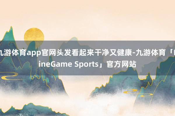 九游体育app官网头发看起来干净又健康-九游体育「NineGame Sports」官方网站