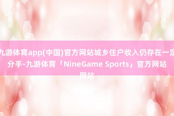 九游体育app(中国)官方网站城乡住户收入仍存在一定分手-九游体育「NineGame Sports」官方网站