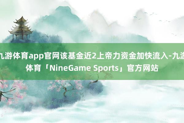 九游体育app官网该基金近2上帝力资金加快流入-九游体育「NineGame Sports」官方网站