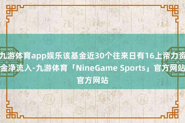 九游体育app娱乐该基金近30个往来日有16上帝力资金净流入-九游体育「NineGame Sports」官方网站