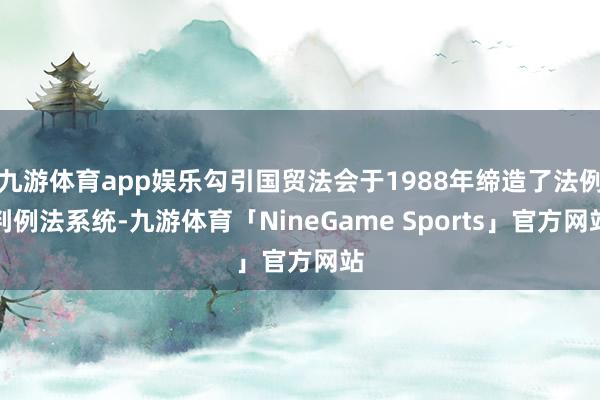 九游体育app娱乐勾引国贸法会于1988年缔造了法例判例法系统-九游体育「NineGame Sports」官方网站