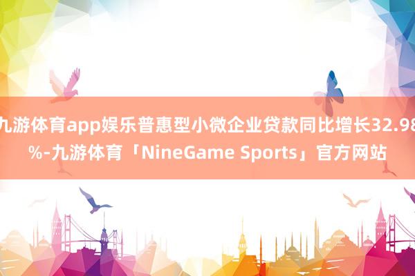 九游体育app娱乐普惠型小微企业贷款同比增长32.98%-九游体育「NineGame Sports」官方网站