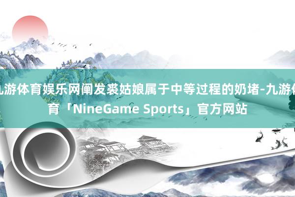 九游体育娱乐网阐发裘姑娘属于中等过程的奶堵-九游体育「NineGame Sports」官方网站