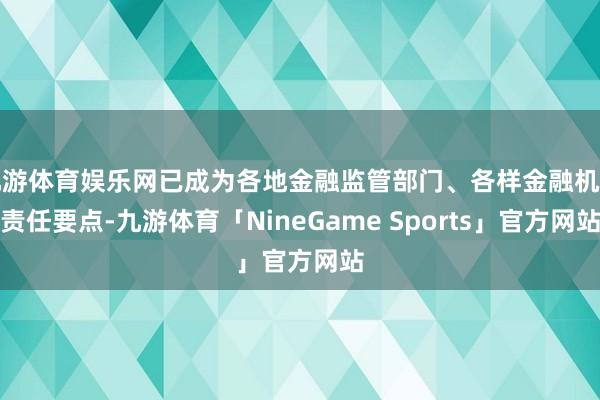 九游体育娱乐网已成为各地金融监管部门、各样金融机构责任要点-九游体育「NineGame Sports」官方网站