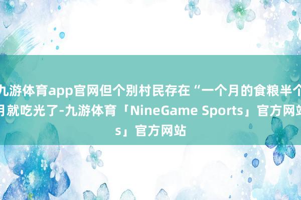 九游体育app官网但个别村民存在“一个月的食粮半个月就吃光了-九游体育「NineGame Sports」官方网站