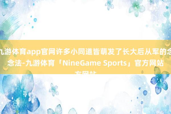 九游体育app官网许多小同道皆萌发了长大后从军的念念法-九游体育「NineGame Sports」官方网站