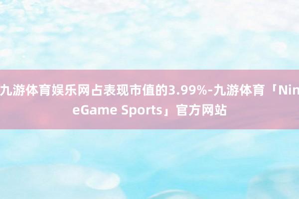 九游体育娱乐网占表现市值的3.99%-九游体育「NineGame Sports」官方网站