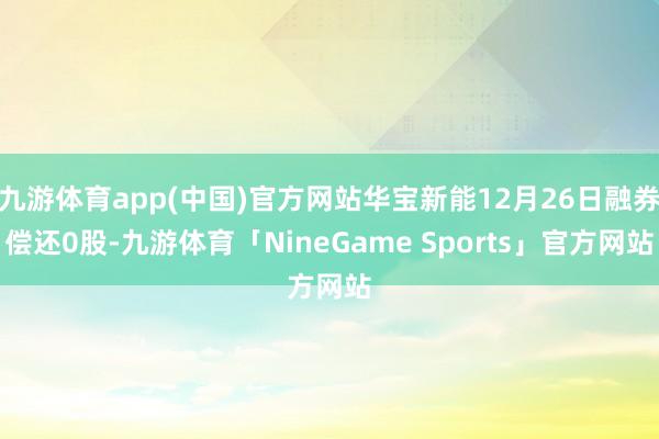 九游体育app(中国)官方网站华宝新能12月26日融券偿还0股-九游体育「NineGame Sports」官方网站