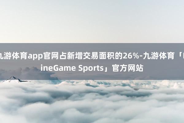 九游体育app官网占新增交易面积的26%-九游体育「NineGame Sports」官方网站