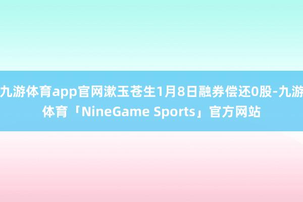 九游体育app官网漱玉苍生1月8日融券偿还0股-九游体育「NineGame Sports」官方网站