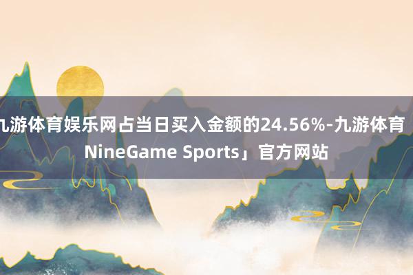 九游体育娱乐网占当日买入金额的24.56%-九游体育「NineGame Sports」官方网站