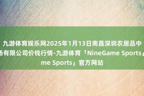 九游体育娱乐网2025年1月13日南昌深圳农居品中心批发商场有限公司价钱行情-九游体育「NineGame Sports」官方网站