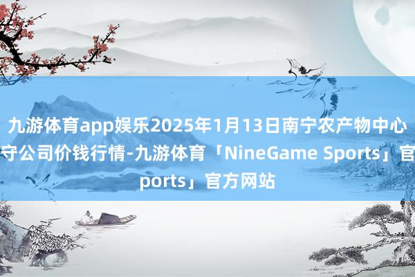 九游体育app娱乐2025年1月13日南宁农产物中心有限职守公司价钱行情-九游体育「NineGame Sports」官方网站