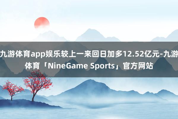 九游体育app娱乐较上一来回日加多12.52亿元-九游体育「NineGame Sports」官方网站