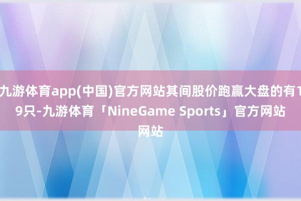 九游体育app(中国)官方网站其间股价跑赢大盘的有19只-九游体育「NineGame Sports」官方网站