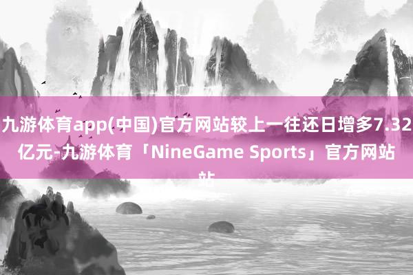 九游体育app(中国)官方网站较上一往还日增多7.32亿元-九游体育「NineGame Sports」官方网站